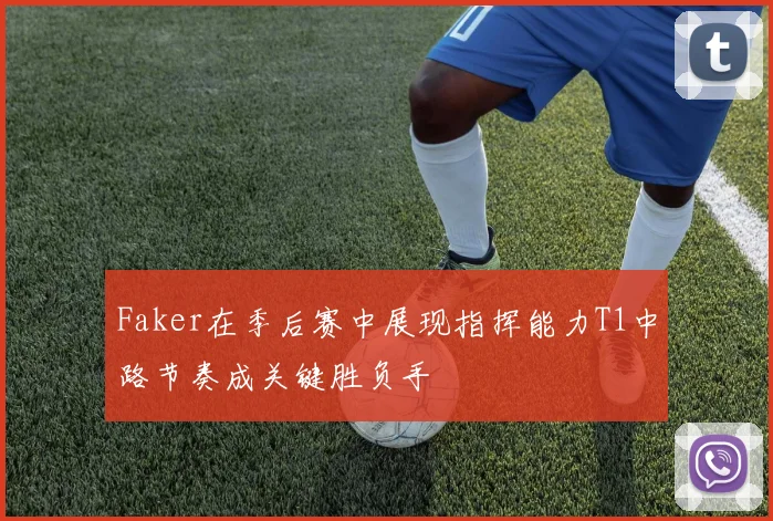Faker在季后赛中展现指挥能力T1中路节奏成关键胜负手