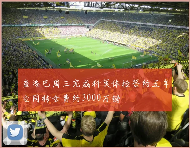 查洛巴周三完成科莫体检签约五年合同转会费约3000万镑