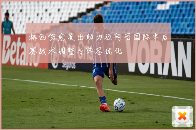 梅西伤愈复出助力迈阿密国际季后赛战术调整与阵容优化