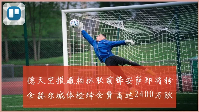 德天空报道柏林联前锋安萨即将转会赫尔城体检转会费高达2400万欧元