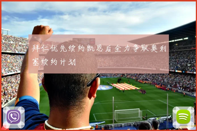 拜仁优先续约凯恩后全力争取奥利塞续约计划